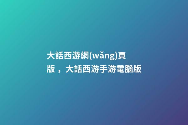 大話西游網(wǎng)頁版，大話西游手游電腦版